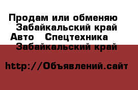 Продам или обменяю - Забайкальский край Авто » Спецтехника   . Забайкальский край